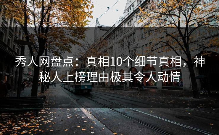 秀人网盘点：真相10个细节真相，神秘人上榜理由极其令人动情