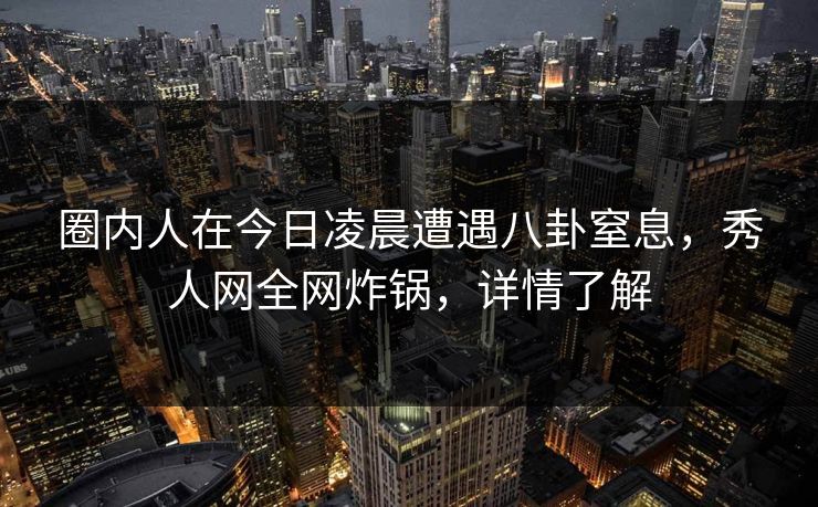 圈内人在今日凌晨遭遇八卦窒息,秀人网全网炸锅,详情了解 圈内人在今日凌晨遭遇八卦窒息,秀人网全网炸锅,详情了解