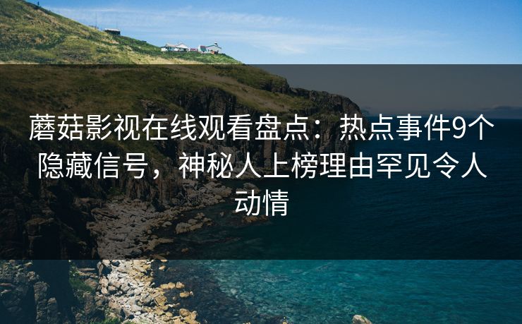 蘑菇影视在线观看盘点:热点事件9个隐藏信号,神秘人上榜理由罕见令人动情 蘑菇影视在线观看盘点:热点事件9个隐藏信号,神秘人上榜理由罕见令人动情