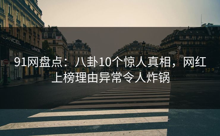 91网盘点：八卦10个惊人真相，网红上榜理由异常令人炸锅