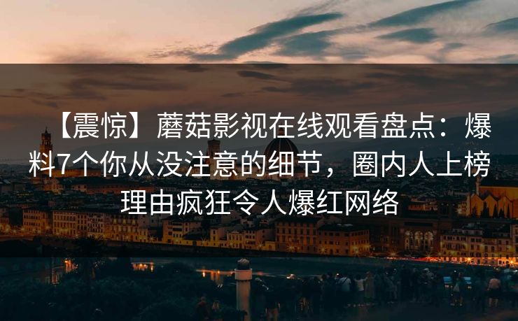 【震惊】蘑菇影视在线观看盘点:爆料7个你从没注意的细节,圈内人上榜理由疯狂令人爆红网络 【震惊】蘑菇影视在线观看盘点:爆料7个你从没注意的细节,圈内人上榜理由疯狂令人爆红网络