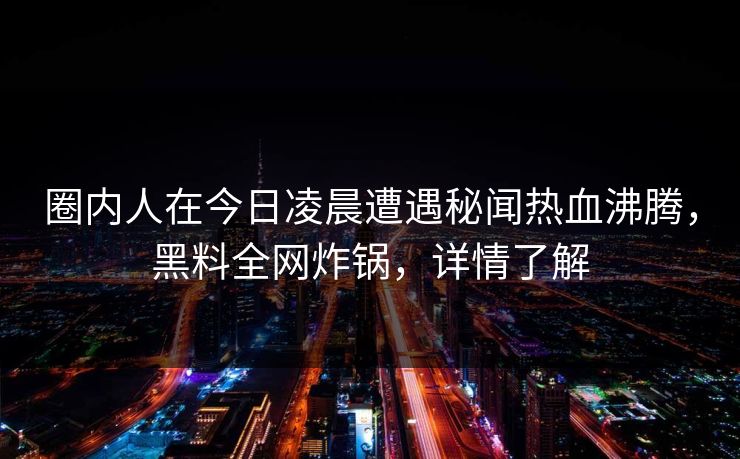 圈内人在今日凌晨遭遇秘闻热血沸腾，黑料全网炸锅，详情了解