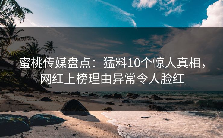 蜜桃传媒盘点：猛料10个惊人真相，网红上榜理由异常令人脸红