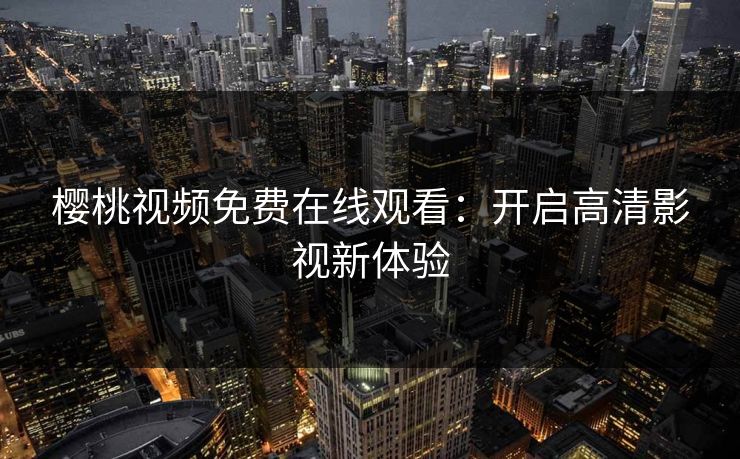 樱桃视频免费在线观看：开启高清影视新体验