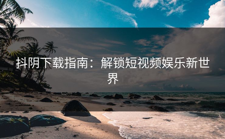 抖阴下载指南:解锁短视频娱乐新世界 抖阴下载指南:解锁短视频娱乐新世界