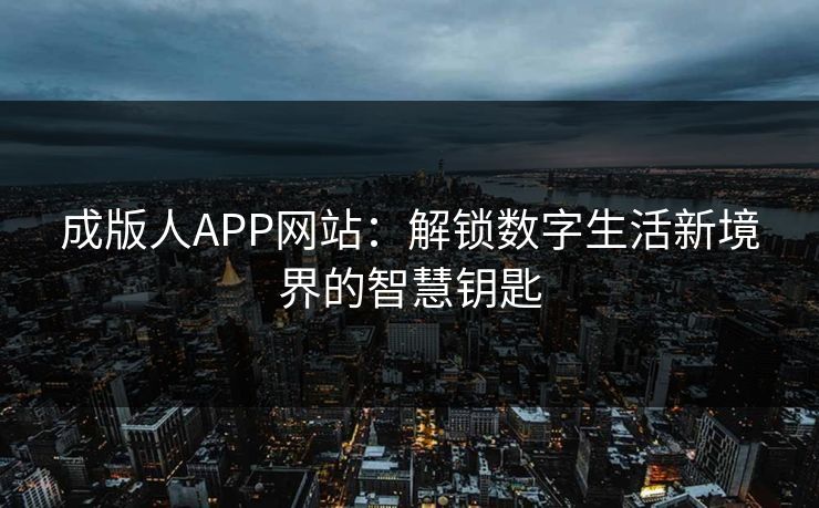 成版人APP网站:解锁数字生活新境界的智慧钥匙 成版人APP网站:解锁数字生活新境界的智慧钥匙