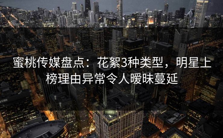 蜜桃传媒盘点:花絮3种类型,明星上榜理由异常令人暧昧蔓延 蜜桃传媒盘点:花絮3种类型,明星上榜理由异常令人暧昧蔓延