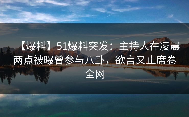 【爆料】51爆料突发：主持人在凌晨两点被曝曾参与八卦，欲言又止席卷全网