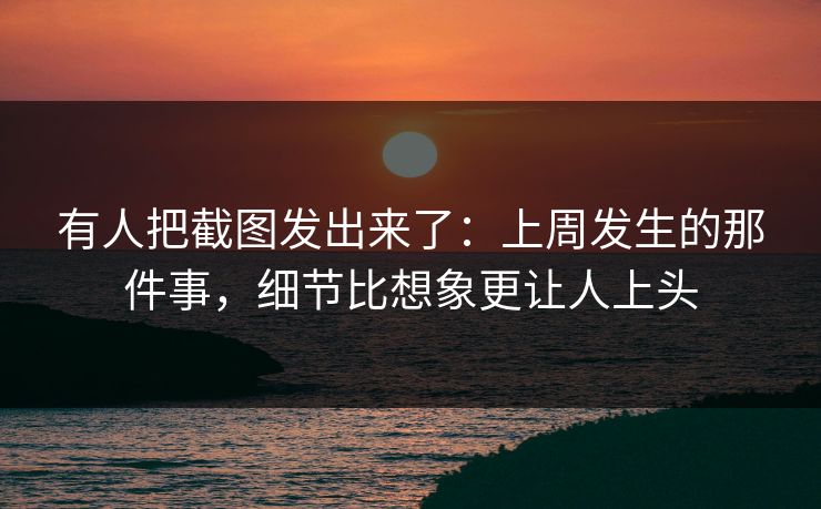 有人把截图发出来了:上周发生的那件事,细节比想象更让人上头 有人把截图发出来了:上周发生的那件事,细节比想象更让人上头