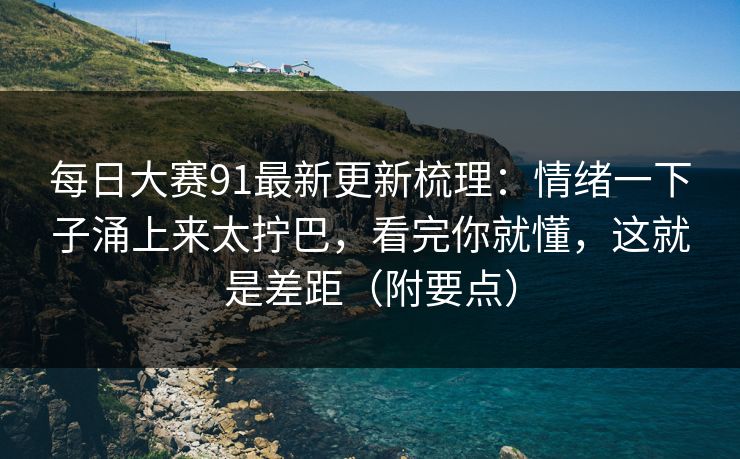 每日大赛91最新更新梳理：情绪一下子涌上来太拧巴，看完你就懂，这就是差距（附要点）