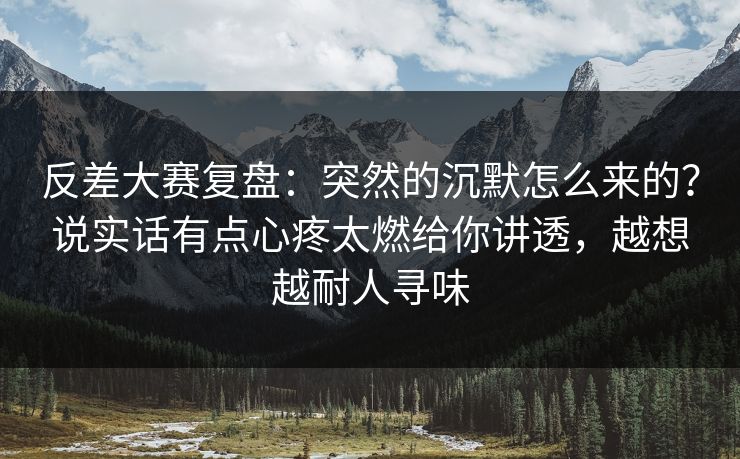反差大赛复盘:突然的沉默怎么来的?说实话有点心疼太燃给你讲透,越想越耐人寻味 反差大赛复盘:突然的沉默怎么来的?说实话有点心疼太燃给你讲透,越想越耐人寻味
