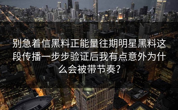 别急着信黑料正能量往期明星黑料这段传播一步步验证后我有点意外为什么会被带节奏？