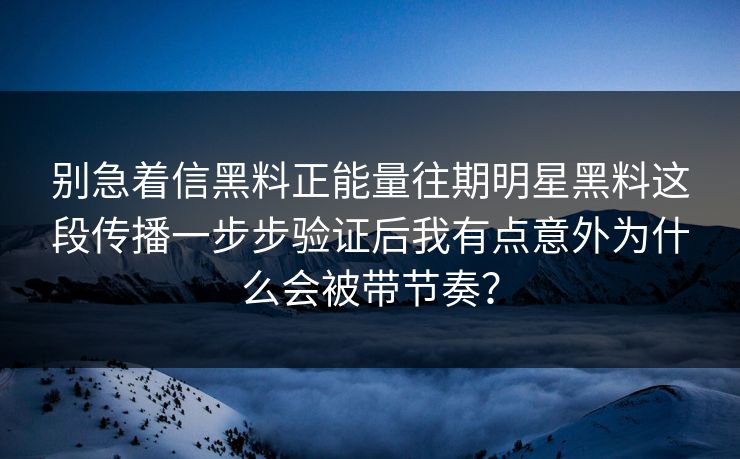 别急着信黑料正能量往期明星黑料这段传播一步步验证后我有点意外为什么会被带节奏？