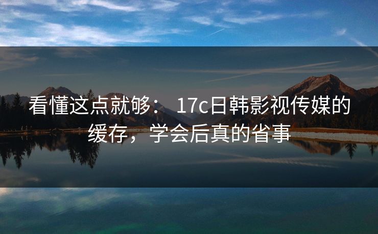 看懂这点就够： 17c日韩影视传媒的缓存，学会后真的省事