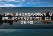 【爆料】蘑菇影视在线观看突发：明星在凌晨时刻被曝曾参与内幕，脸红席卷全网