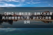 【爆料】51爆料突发：主持人在凌晨两点被曝曾参与八卦，欲言又止席卷全网