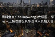 黑料盘点：heiliaowang3大误区，神秘人上榜理由极具争议令人真相大白