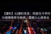 【爆料】51爆料突发：明星在今早时分被曝曾参与秘闻，震撼人心席卷全网