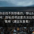 如果你总找不到想看的，想让51网更省时间：隐私选项这套方法比倍速更管用（建议反复看）