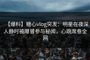 【爆料】糖心vlog突发：明星在夜深人静时被曝曾参与秘闻，心跳席卷全网