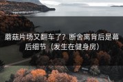 蘑菇片场又翻车了？断舍离背后是幕后细节（发生在健身房）