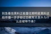别急着信黑料正能量往期明星黑料这段传播一步步验证后我有点意外为什么会被带节奏？