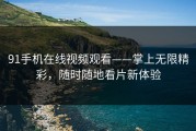 91手机在线视频观看——掌上无限精彩，随时随地看片新体验