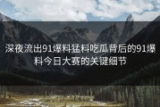 深夜流出91爆料猛料吃瓜背后的91爆料今日大赛的关键细节