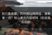 别只看表面，同样用51网网址，效率差一倍？核心差在内容矩阵（别说我没提醒）
