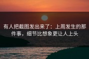 有人把截图发出来了：上周发生的那件事，细节比想象更让人上头