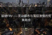 骏捷FRV——灵动都市与驾驭激情的完美融合