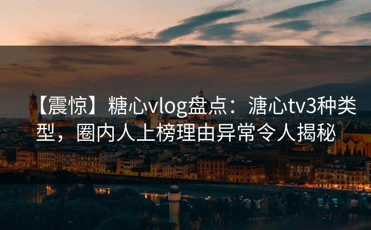 【震惊】糖心vlog盘点：溏心tv3种类型，圈内人上榜理由异常令人揭秘