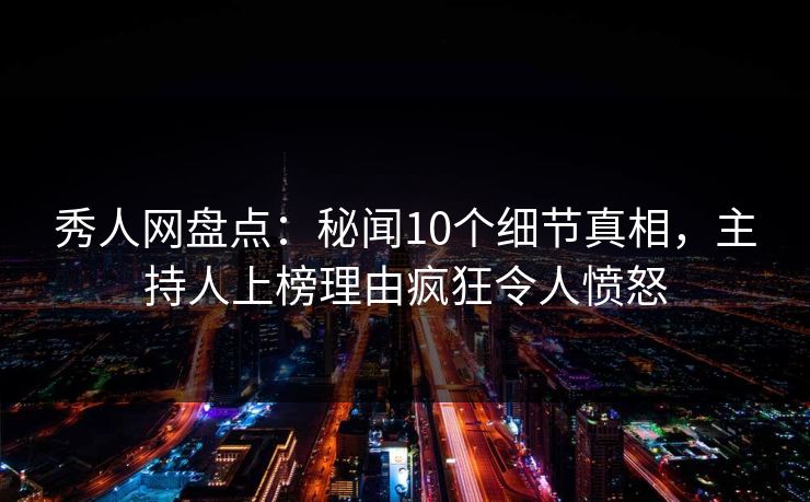 秀人网盘点：秘闻10个细节真相，主持人上榜理由疯狂令人愤怒