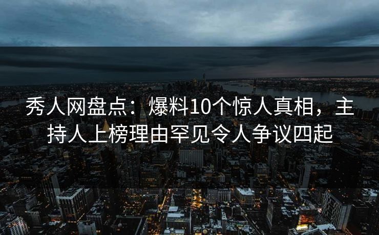 秀人网盘点:爆料10个惊人真相,主持人上榜理由罕见令人争议四起 秀人网盘点:爆料10个惊人真相,主持人上榜理由罕见令人争议四起