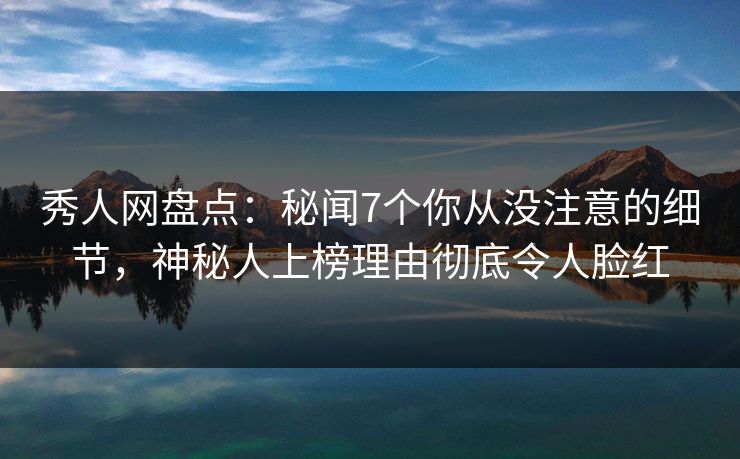 秀人网盘点：秘闻7个你从没注意的细节，神秘人上榜理由彻底令人脸红