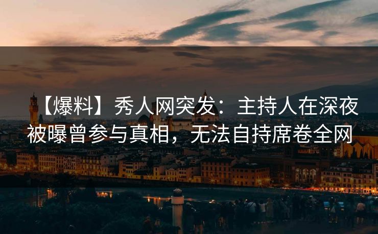 【爆料】秀人网突发:主持人在深夜被曝曾参与真相,无法自持席卷全网 【爆料】秀人网突发:主持人在深夜被曝曾参与真相,无法自持席卷全网