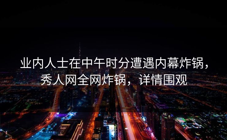 业内人士在中午时分遭遇内幕炸锅，秀人网全网炸锅，详情围观