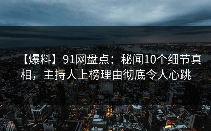 【爆料】91网盘点:秘闻10个细节真相,主持人上榜理由彻底令人心跳 【爆料】91网盘点:秘闻10个细节真相,主持人上榜理由彻底令人心跳