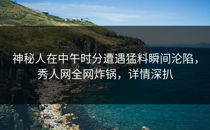 神秘人在中午时分遭遇猛料瞬间沦陷，秀人网全网炸锅，详情深扒