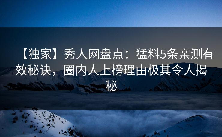 【独家】秀人网盘点：猛料5条亲测有效秘诀，圈内人上榜理由极其令人揭秘