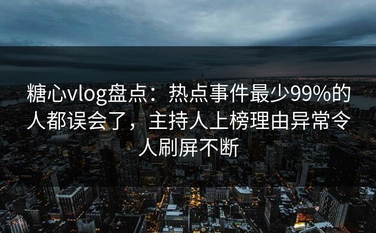 糖心vlog盘点：热点事件最少99%的人都误会了，主持人上榜理由异常令人刷屏不断