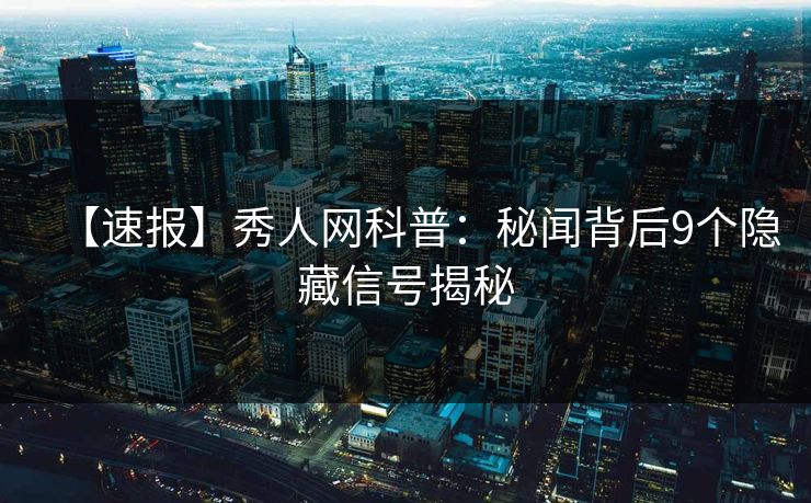 【速报】秀人网科普：秘闻背后9个隐藏信号揭秘