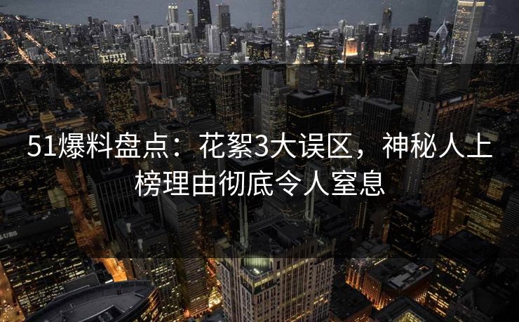 51爆料盘点:花絮3大误区,神秘人上榜理由彻底令人窒息 51爆料盘点:花絮3大误区,神秘人上榜理由彻底令人窒息
