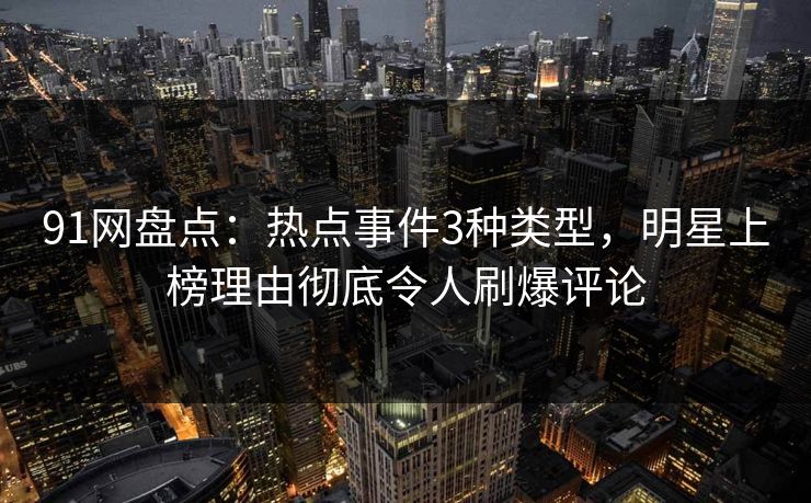 91网盘点:热点事件3种类型,明星上榜理由彻底令人刷爆评论 91网盘点:热点事件3种类型,明星上榜理由彻底令人刷爆评论