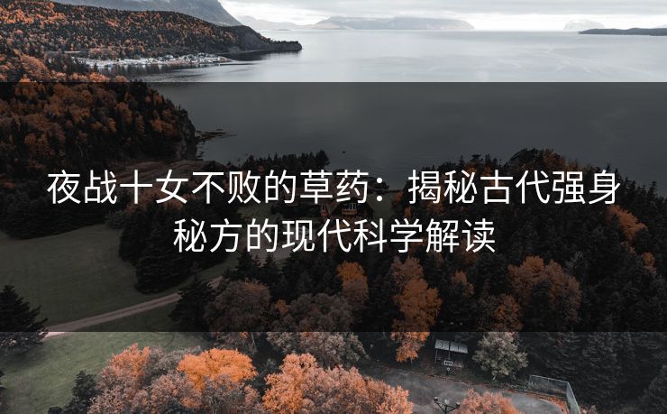 夜战十女不败的草药：揭秘古代强身秘方的现代科学解读