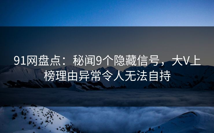 91网盘点：秘闻9个隐藏信号，大V上榜理由异常令人无法自持