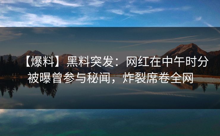 【爆料】黑料突发:网红在中午时分被曝曾参与秘闻,炸裂席卷全网 【爆料】黑料突发:网红在中午时分被曝曾参与秘闻,炸裂席卷全网