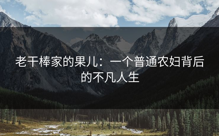 老干棒家的果儿：一个普通农妇背后的不凡人生