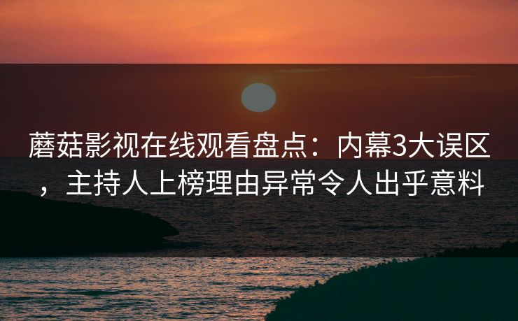 蘑菇影视在线观看盘点：内幕3大误区，主持人上榜理由异常令人出乎意料