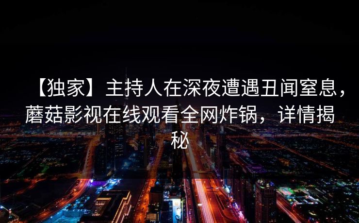 【独家】主持人在深夜遭遇丑闻窒息，蘑菇影视在线观看全网炸锅，详情揭秘